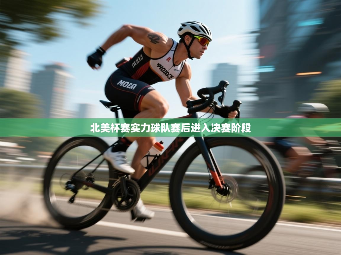 北美杯赛实力球队赛后进入决赛阶段